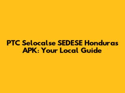 PTC Selocalse SEDESE Honduras APK: Your Local Guide