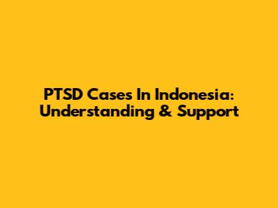 PTSD Cases In Indonesia: Understanding & Support