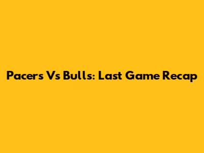 Pacers Vs Bulls: Last Game Recap