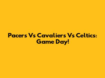 Pacers Vs Cavaliers Vs Celtics: Game Day!
