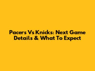Pacers Vs Knicks: Next Game Details & What To Expect