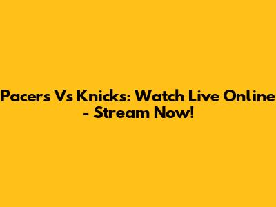 Pacers Vs Knicks: Watch Live Online - Stream Now!