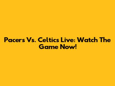 Pacers Vs. Celtics Live: Watch The Game Now!