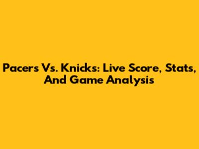 Pacers Vs. Knicks: Live Score, Stats, And Game Analysis
