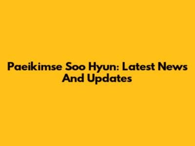 Paeikimse Soo Hyun: Latest News And Updates
