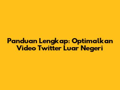 Panduan Lengkap: Optimalkan Video Twitter Luar Negeri