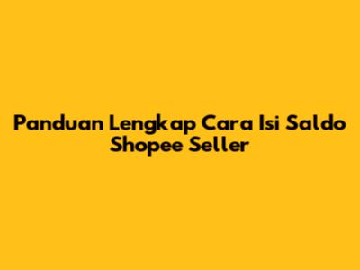 Panduan Lengkap Cara Isi Saldo Shopee Seller