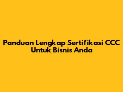 Panduan Lengkap Sertifikasi CCC Untuk Bisnis Anda