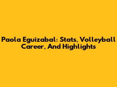Paola Eguizabal: Stats, Volleyball Career, And Highlights