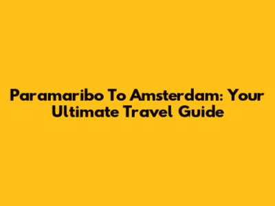 Paramaribo To Amsterdam: Your Ultimate Travel Guide