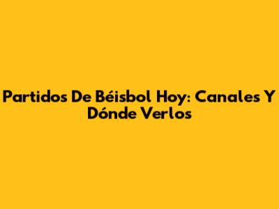 Partidos De Béisbol Hoy: Canales Y Dónde Verlos