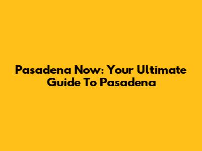 Pasadena Now: Your Ultimate Guide To Pasadena