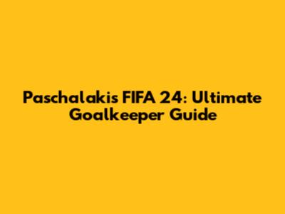Paschalakis FIFA 24: Ultimate Goalkeeper Guide