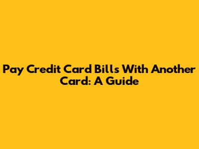 Pay Credit Card Bills With Another Card: A Guide