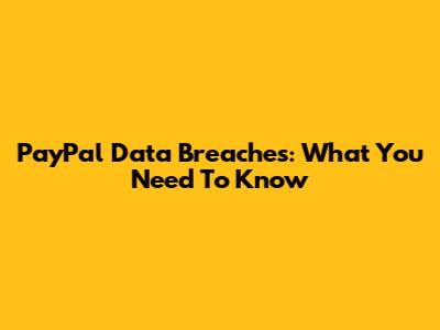 PayPal Data Breaches: What You Need To Know