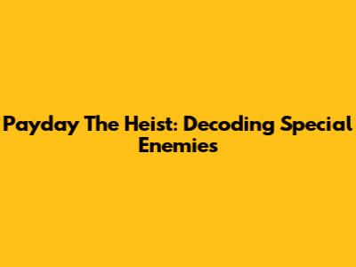 Payday The Heist: Decoding Special Enemies