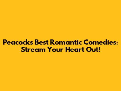 Peacock's Best Romantic Comedies: Stream Your Heart Out!
