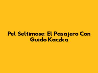 Pel Seltimose: El Pasajero Con Guido Kaczka