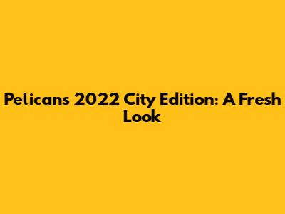 Pelicans' 2022 City Edition: A Fresh Look