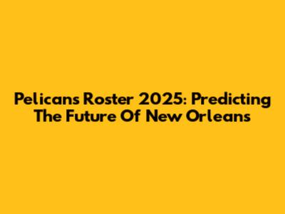 Pelicans Roster 2025: Predicting The Future Of New Orleans