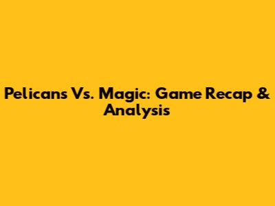 Pelicans Vs. Magic: Game Recap & Analysis