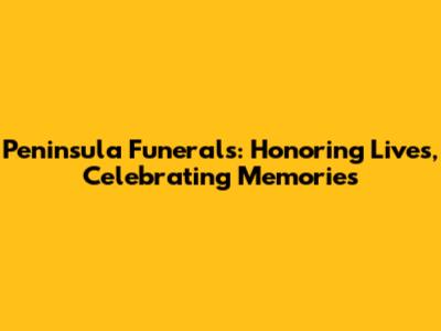 Peninsula Funerals: Honoring Lives, Celebrating Memories