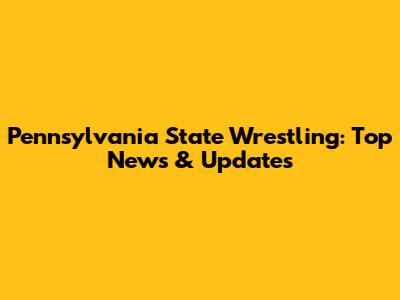 Pennsylvania State Wrestling: Top News & Updates