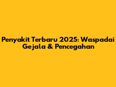 Penyakit Terbaru 2025: Waspadai Gejala & Pencegahan