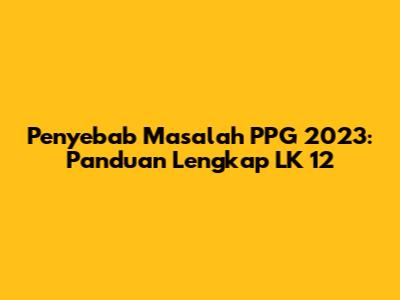 Penyebab Masalah PPG 2023: Panduan Lengkap LK 12