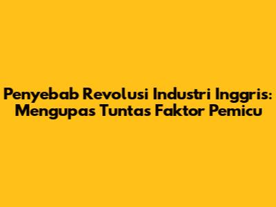 Penyebab Revolusi Industri Inggris: Mengupas Tuntas Faktor Pemicu
