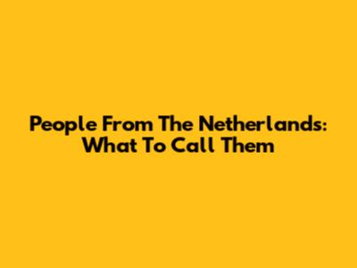 People From The Netherlands: What To Call Them