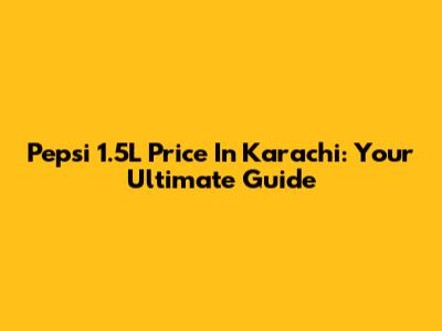 Pepsi 1.5L Price In Karachi: Your Ultimate Guide