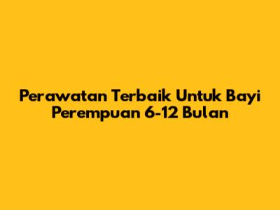 Perawatan Terbaik Untuk Bayi Perempuan 6-12 Bulan
