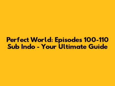 Perfect World: Episodes 100-110 Sub Indo - Your Ultimate Guide