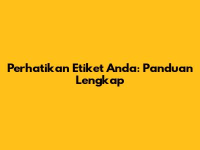 Perhatikan Etiket Anda: Panduan Lengkap
