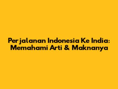 Perjalanan Indonesia Ke India: Memahami Arti & Maknanya