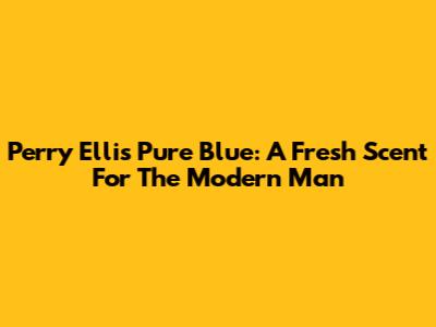 Perry Ellis Pure Blue: A Fresh Scent For The Modern Man