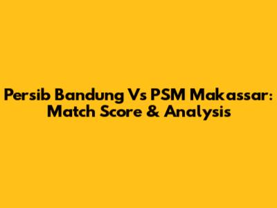 Persib Bandung Vs PSM Makassar: Match Score & Analysis