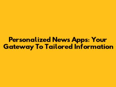 Personalized News Apps: Your Gateway To Tailored Information