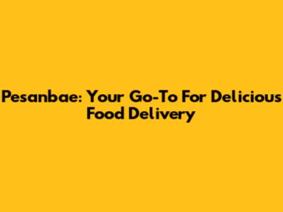 Pesanbae: Your Go-To For Delicious Food Delivery