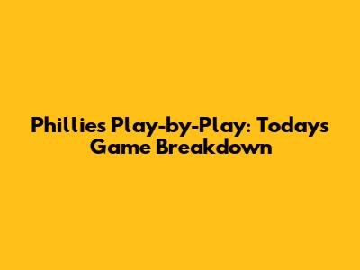 Phillies Play-by-Play: Today's Game Breakdown