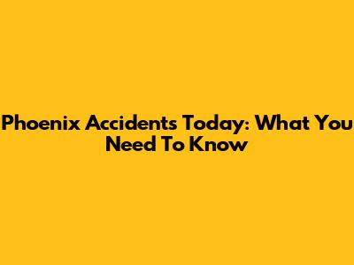 Phoenix Accidents Today: What You Need To Know