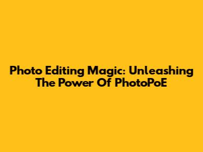 Photo Editing Magic: Unleashing The Power Of PhotoPoE