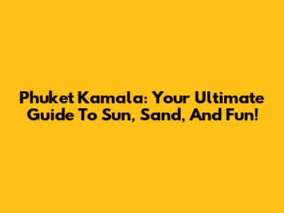Phuket Kamala: Your Ultimate Guide To Sun, Sand, And Fun!