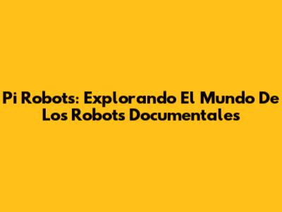 Pi Robots: Explorando El Mundo De Los Robots Documentales