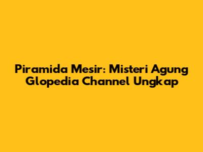 Piramida Mesir: Misteri Agung Glopedia Channel Ungkap
