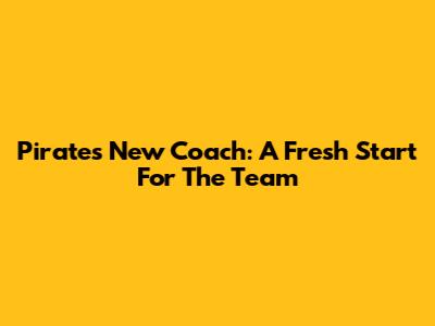 Pirates' New Coach: A Fresh Start For The Team