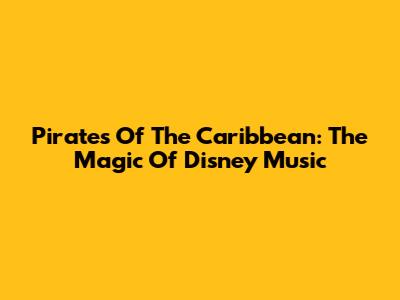 Pirates Of The Caribbean: The Magic Of Disney Music