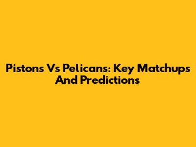 Pistons Vs Pelicans: Key Matchups And Predictions