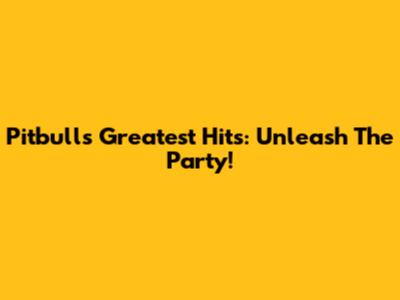 Pitbull's Greatest Hits: Unleash The Party!